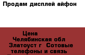 Продам дисплей айфон 4s › Цена ­ 1 500 - Челябинская обл., Златоуст г. Сотовые телефоны и связь » Продам аксессуары и запчасти   . Челябинская обл.,Златоуст г.